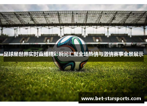 足球星世界实时直播精彩瞬间汇聚全场热情与激情赛事全景展示