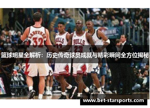 篮球明星全解析：历史传奇球员成就与精彩瞬间全方位揭秘