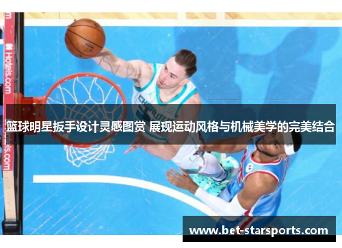 篮球明星扳手设计灵感图赏 展现运动风格与机械美学的完美结合
