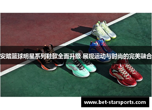 安踏篮球明星系列鞋款全面升级 展现运动与时尚的完美融合