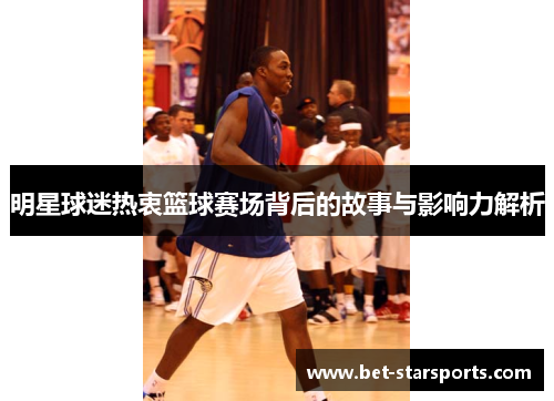 明星球迷热衷篮球赛场背后的故事与影响力解析