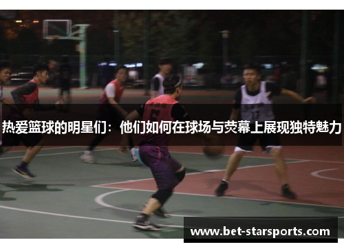 热爱篮球的明星们：他们如何在球场与荧幕上展现独特魅力