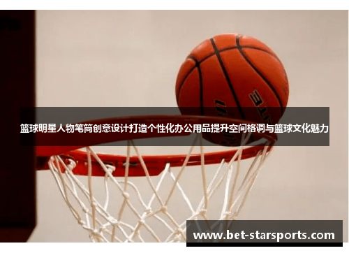 篮球明星人物笔筒创意设计打造个性化办公用品提升空间格调与篮球文化魅力