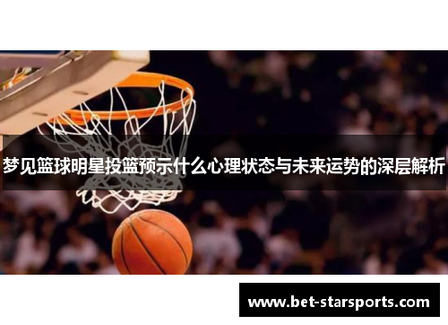 梦见篮球明星投篮预示什么心理状态与未来运势的深层解析