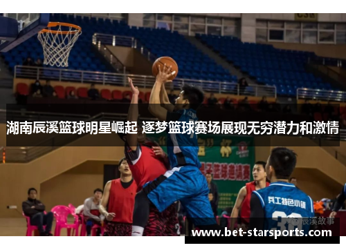 湖南辰溪篮球明星崛起 逐梦篮球赛场展现无穷潜力和激情