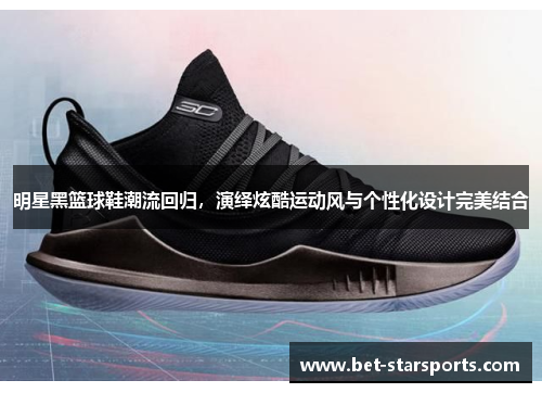 明星黑篮球鞋潮流回归，演绎炫酷运动风与个性化设计完美结合